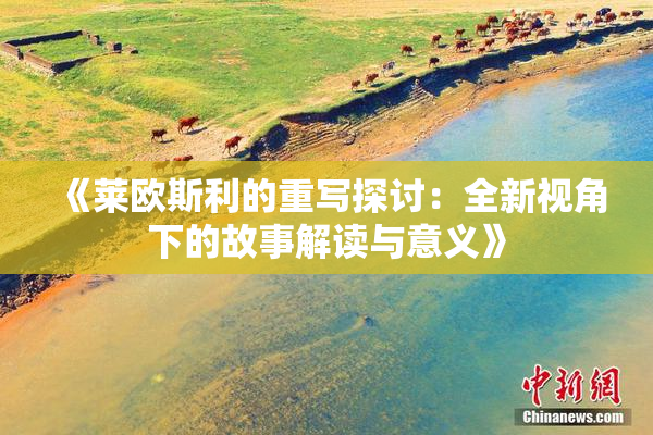 《莱欧斯利的重写探讨：全新视角下的故事解读与意义》