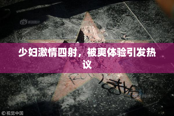 少妇激情四射，被爽体验引发热议