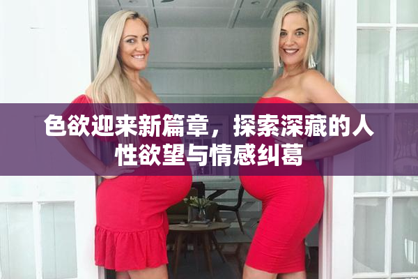 色欲迎来新篇章，探索深藏的人性欲望与情感纠葛