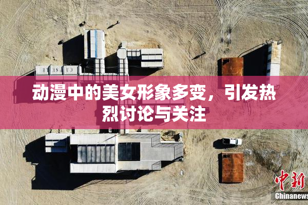 动漫中的美女形象多变，引发热烈讨论与关注