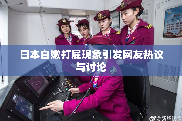 日本白嫩打屁现象引发网友热议与讨论