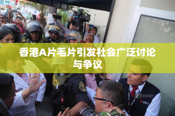 香港A片毛片引发社会广泛讨论与争议