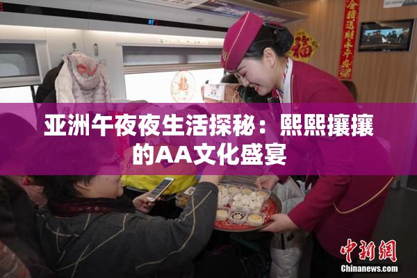 亚洲午夜夜生活探秘：熙熙攘攘的AA文化盛宴