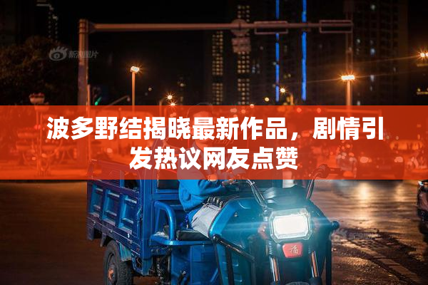 波多野结揭晓最新作品，剧情引发热议网友点赞