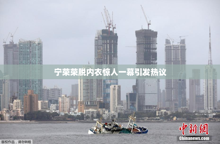 宁荣荣脱内衣惊人一幕引发热议
