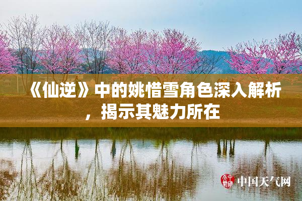 《仙逆》中的姚惜雪角色深入解析，揭示其魅力所在