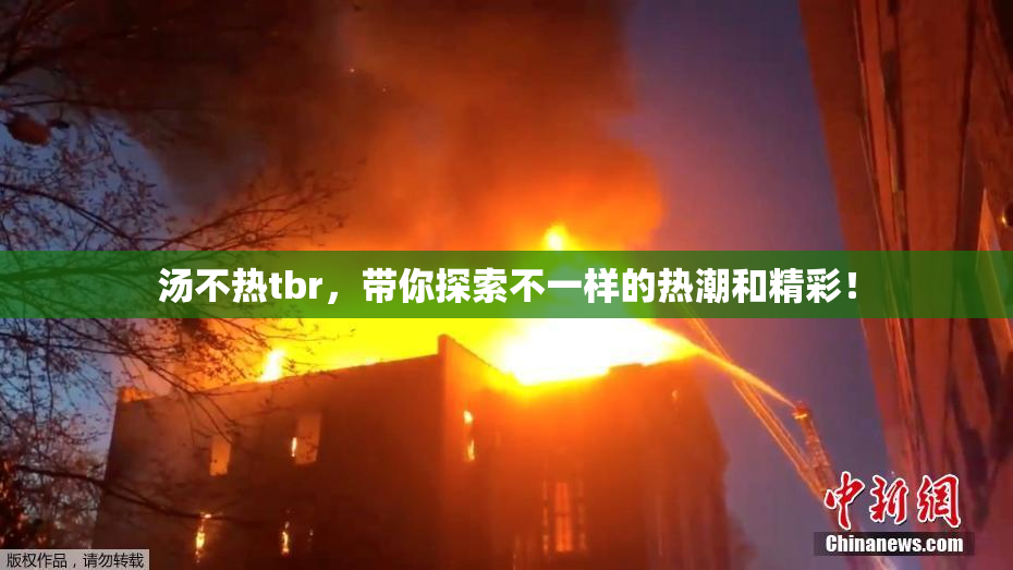 汤不热tbr，带你探索不一样的热潮和精彩！