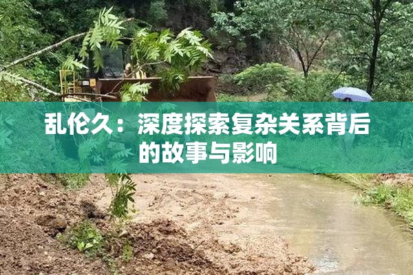 乱伦久：深度探索复杂关系背后的故事与影响