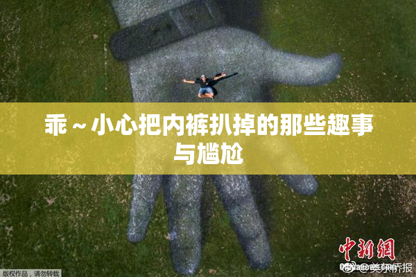 乖～小心把内裤扒掉的那些趣事与尴尬