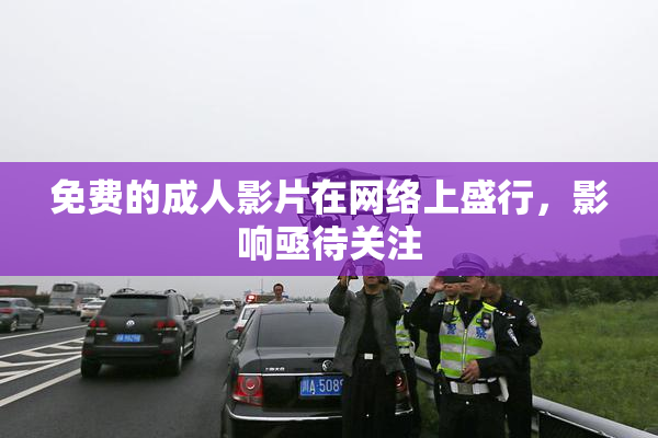 免费的成人影片在网络上盛行，影响亟待关注
