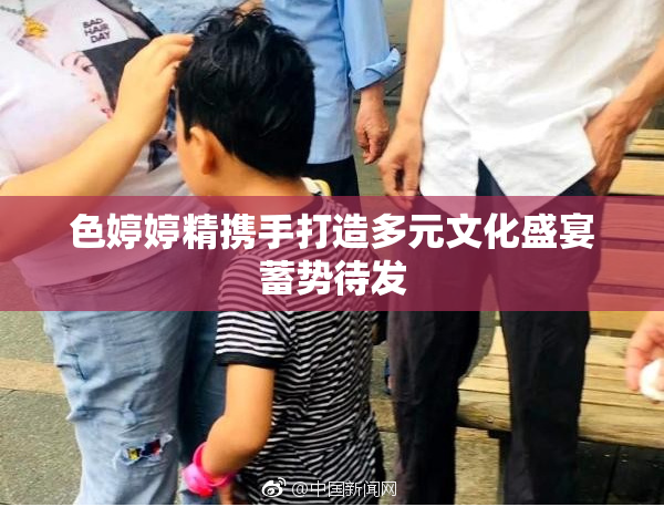 色婷婷精携手打造多元文化盛宴蓄势待发