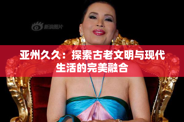 亚州久久：探索古老文明与现代生活的完美融合