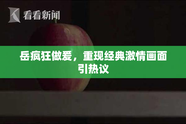 岳疯狂做爰，重现经典激情画面引热议