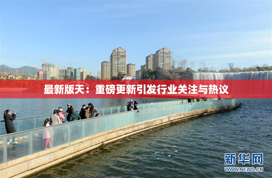 最新版天：重磅更新引发行业关注与热议