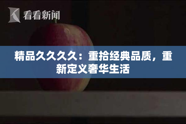 精品久久久久：重拾经典品质，重新定义奢华生活