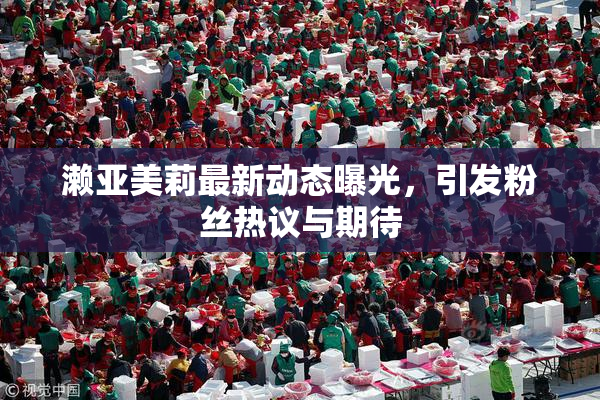 濑亚美莉最新动态曝光，引发粉丝热议与期待