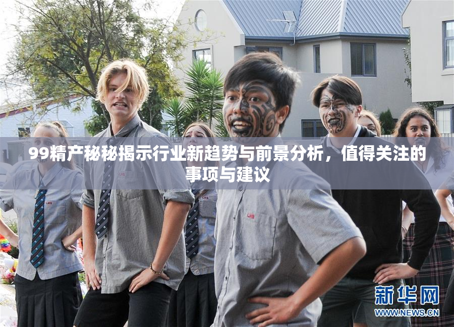 99精产秘秘揭示行业新趋势与前景分析，值得关注的事项与建议