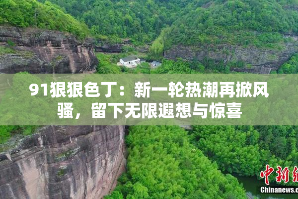 91狠狠色丁：新一轮热潮再掀风骚，留下无限遐想与惊喜