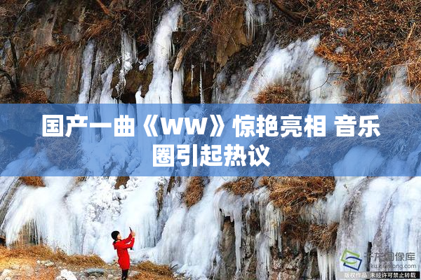 国产一曲《WW》惊艳亮相 音乐圈引起热议