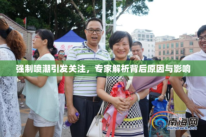 强制喷潮引发关注，专家解析背后原因与影响
