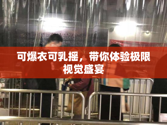 可爆衣可乳摇，带你体验极限视觉盛宴