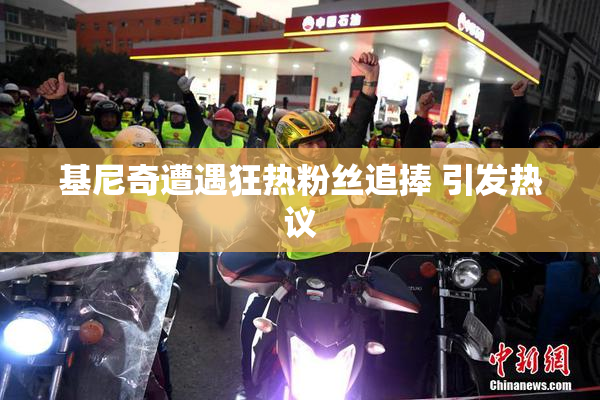 基尼奇遭遇狂热粉丝追捧 引发热议