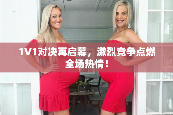 1V1对决再启幕，激烈竞争点燃全场热情！