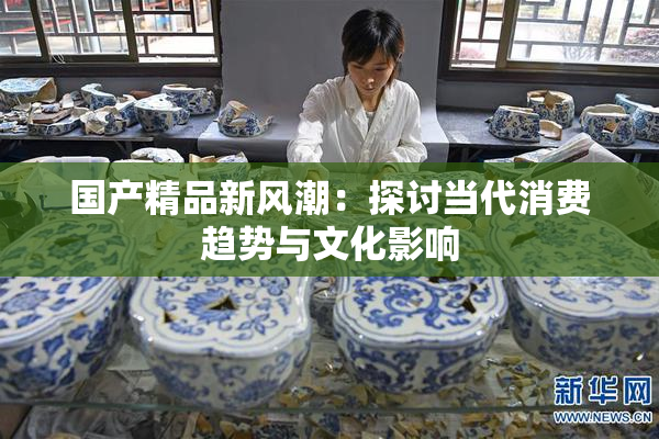 国产精品新风潮：探讨当代消费趋势与文化影响