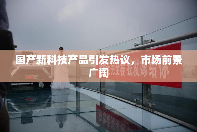 国产新科技产品引发热议，市场前景广阔