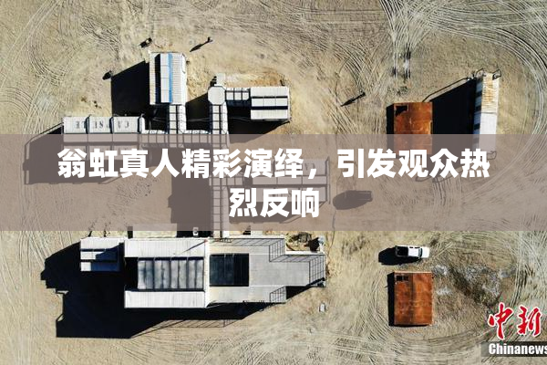 翁虹真人精彩演绎，引发观众热烈反响