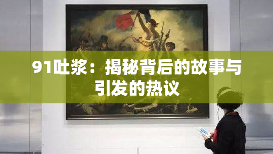 91吐浆：揭秘背后的故事与引发的热议