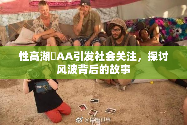 性高湖婬AA引发社会关注，探讨风波背后的故事