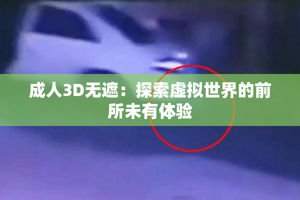 成人3D无遮：探索虚拟世界的前所未有体验