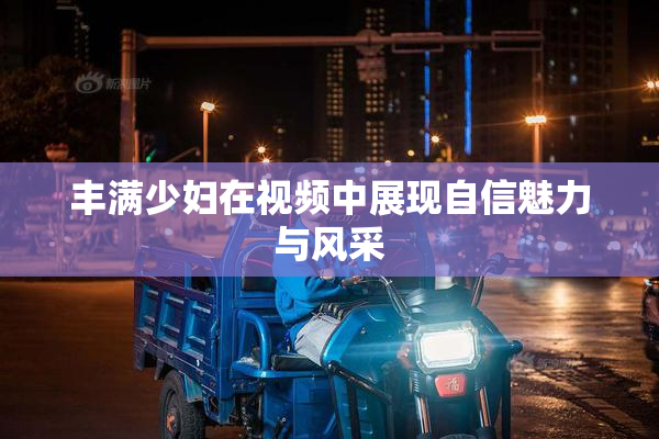 丰满少妇在视频中展现自信魅力与风采