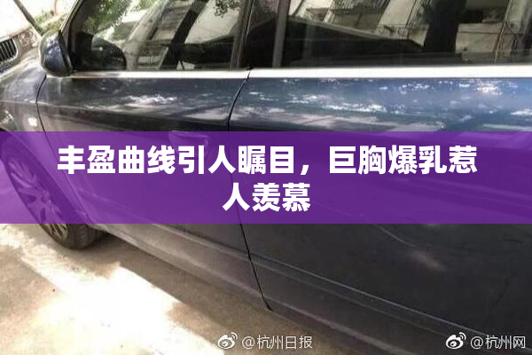 丰盈曲线引人瞩目，巨胸爆乳惹人羡慕