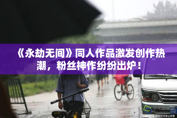 《永劫无间》同人作品激发创作热潮，粉丝神作纷纷出炉！
