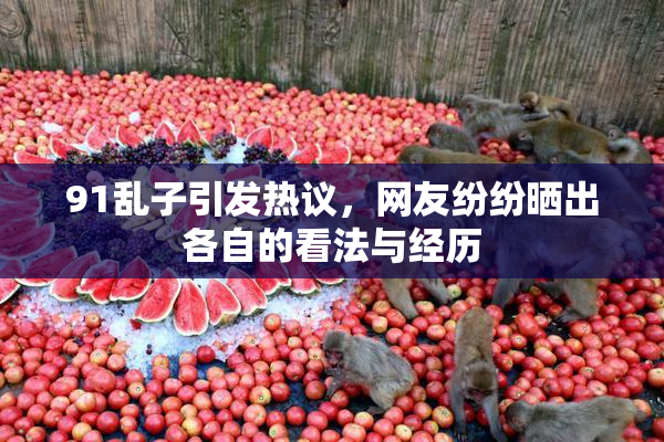 91乱子引发热议，网友纷纷晒出各自的看法与经历