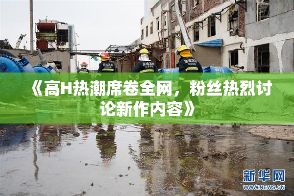 《高H热潮席卷全网，粉丝热烈讨论新作内容》