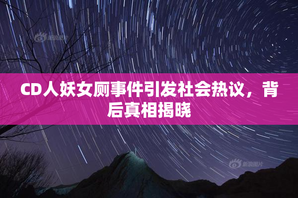CD人妖女厕事件引发社会热议，背后真相揭晓