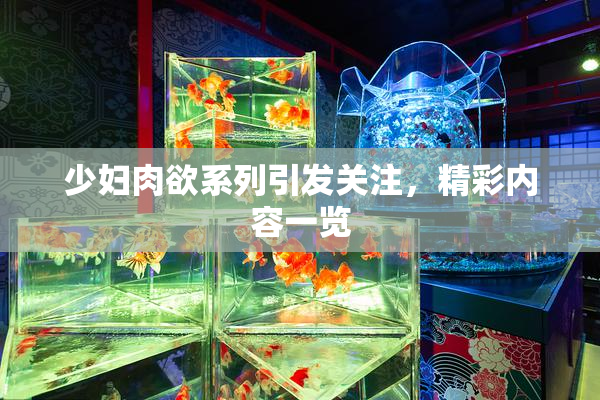 少妇肉欲系列引发关注，精彩内容一览