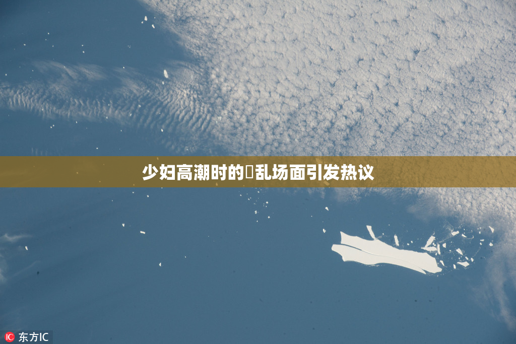 少妇高潮时的婬乱场面引发热议