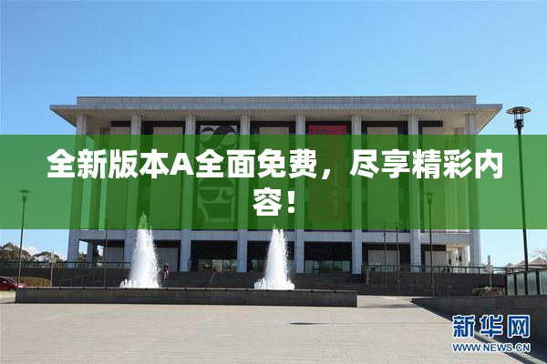 全新版本A全面免费，尽享精彩内容！