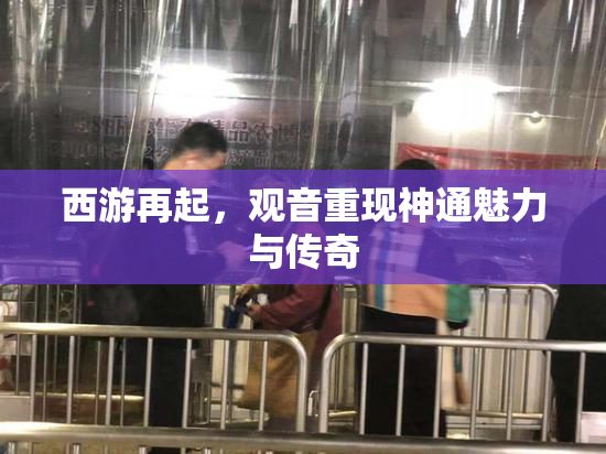 西游再起，观音重现神通魅力与传奇