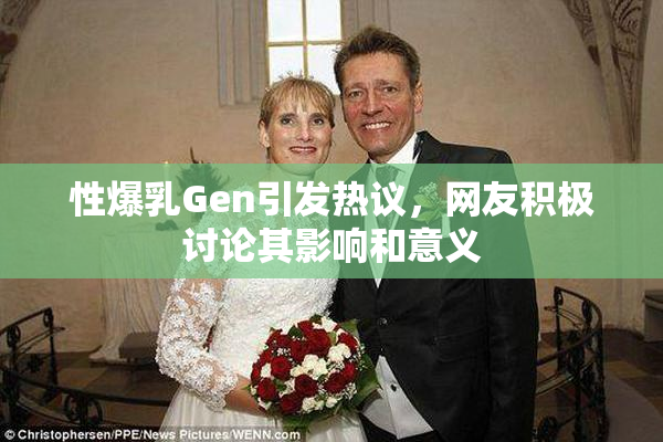 性爆乳Gen引发热议，网友积极讨论其影响和意义