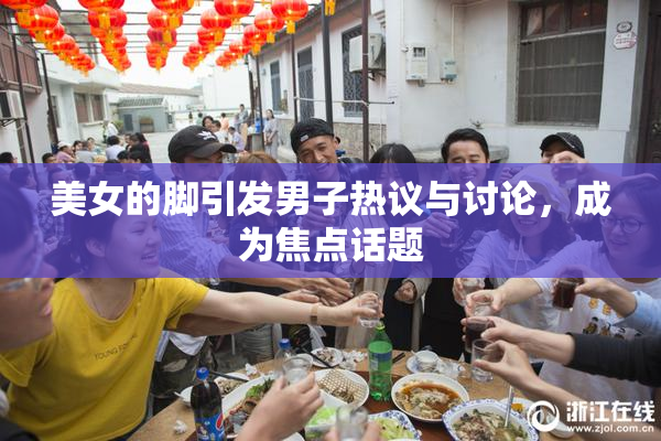 美女的脚引发男子热议与讨论，成为焦点话题