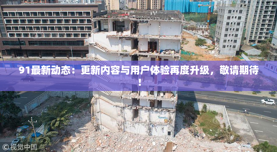 91最新动态：更新内容与用户体验再度升级，敬请期待！