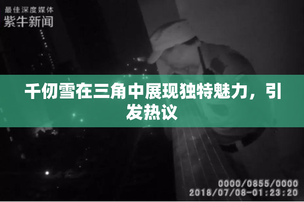 千仞雪在三角中展现独特魅力，引发热议