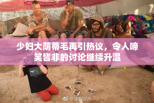 少妇大荫蒂毛再引热议，令人啼笑皆非的讨论继续升温