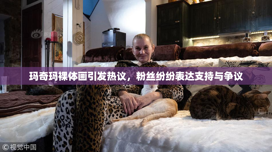 玛奇玛裸体画引发热议，粉丝纷纷表达支持与争议