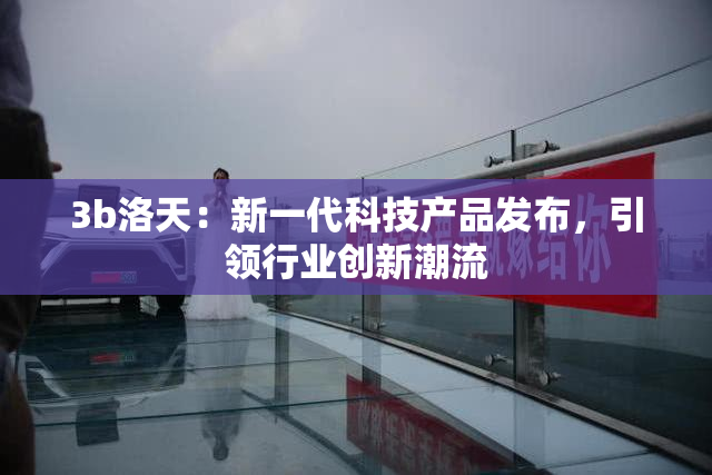 3b洛天：新一代科技产品发布，引领行业创新潮流
